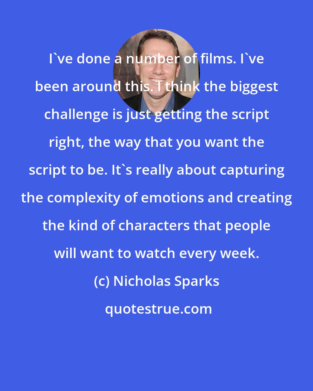 Nicholas Sparks: I've done a number of films. I've been around this. I think the biggest challenge is just getting the script right, the way that you want the script to be. It's really about capturing the complexity of emotions and creating the kind of characters that people will want to watch every week.