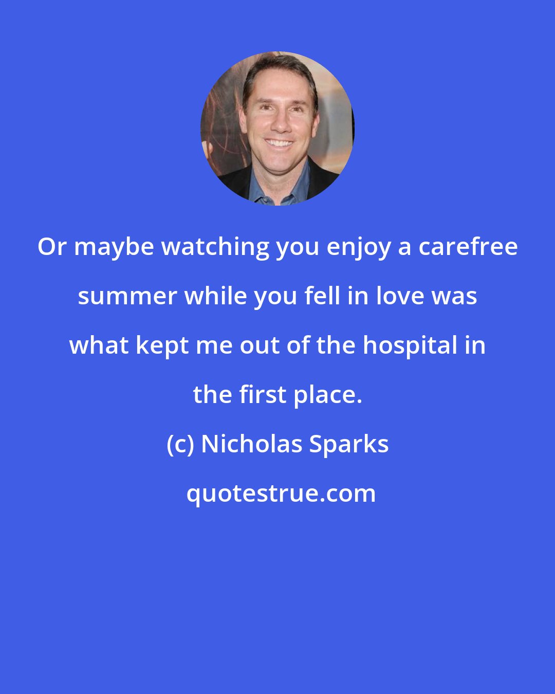 Nicholas Sparks: Or maybe watching you enjoy a carefree summer while you fell in love was what kept me out of the hospital in the first place.