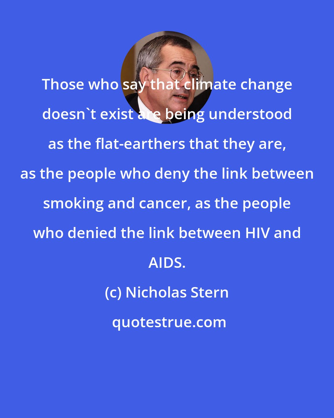 Nicholas Stern: Those who say that climate change doesn't exist are being understood as the flat-earthers that they are, as the people who deny the link between smoking and cancer, as the people who denied the link between HIV and AIDS.