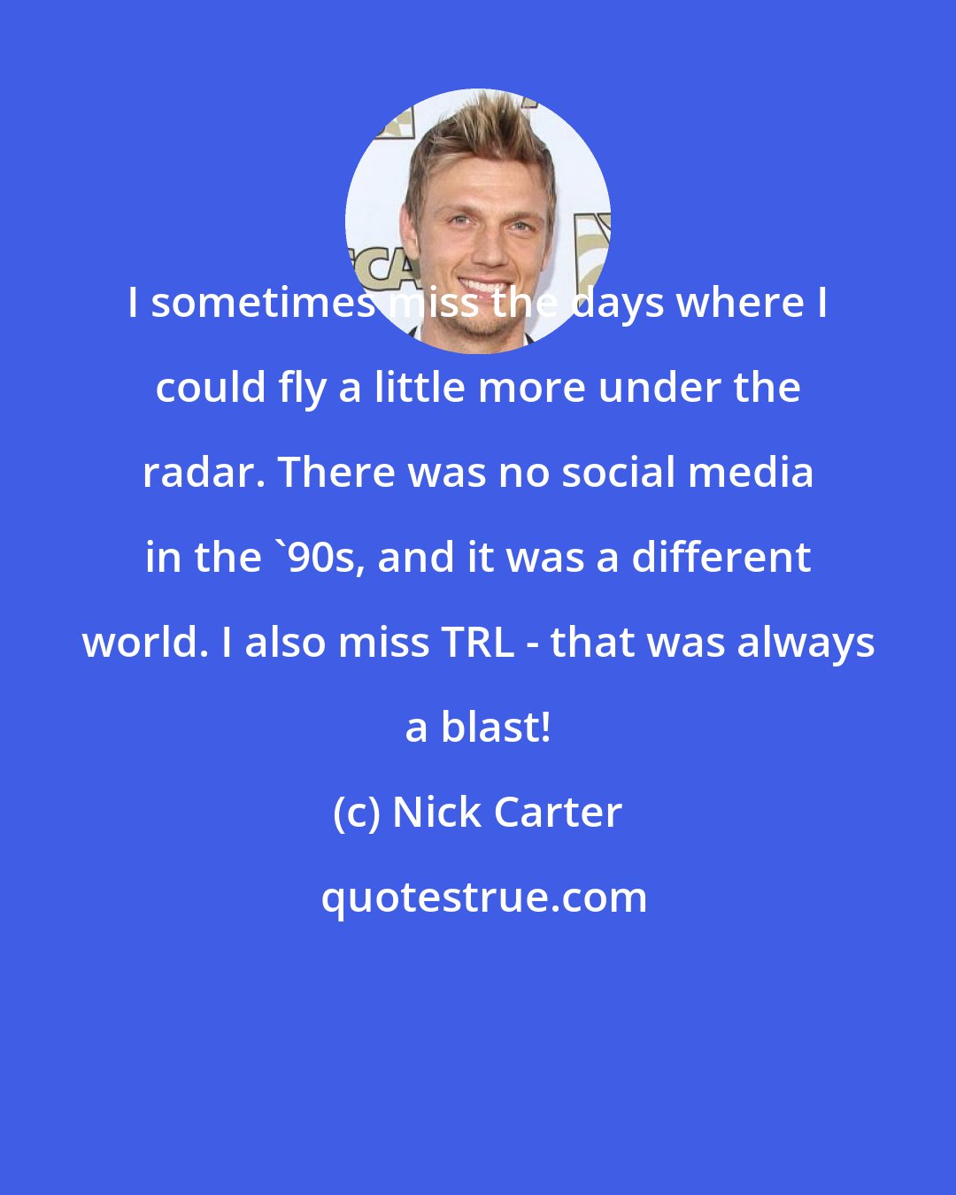 Nick Carter: I sometimes miss the days where I could fly a little more under the radar. There was no social media in the '90s, and it was a different world. I also miss TRL - that was always a blast!