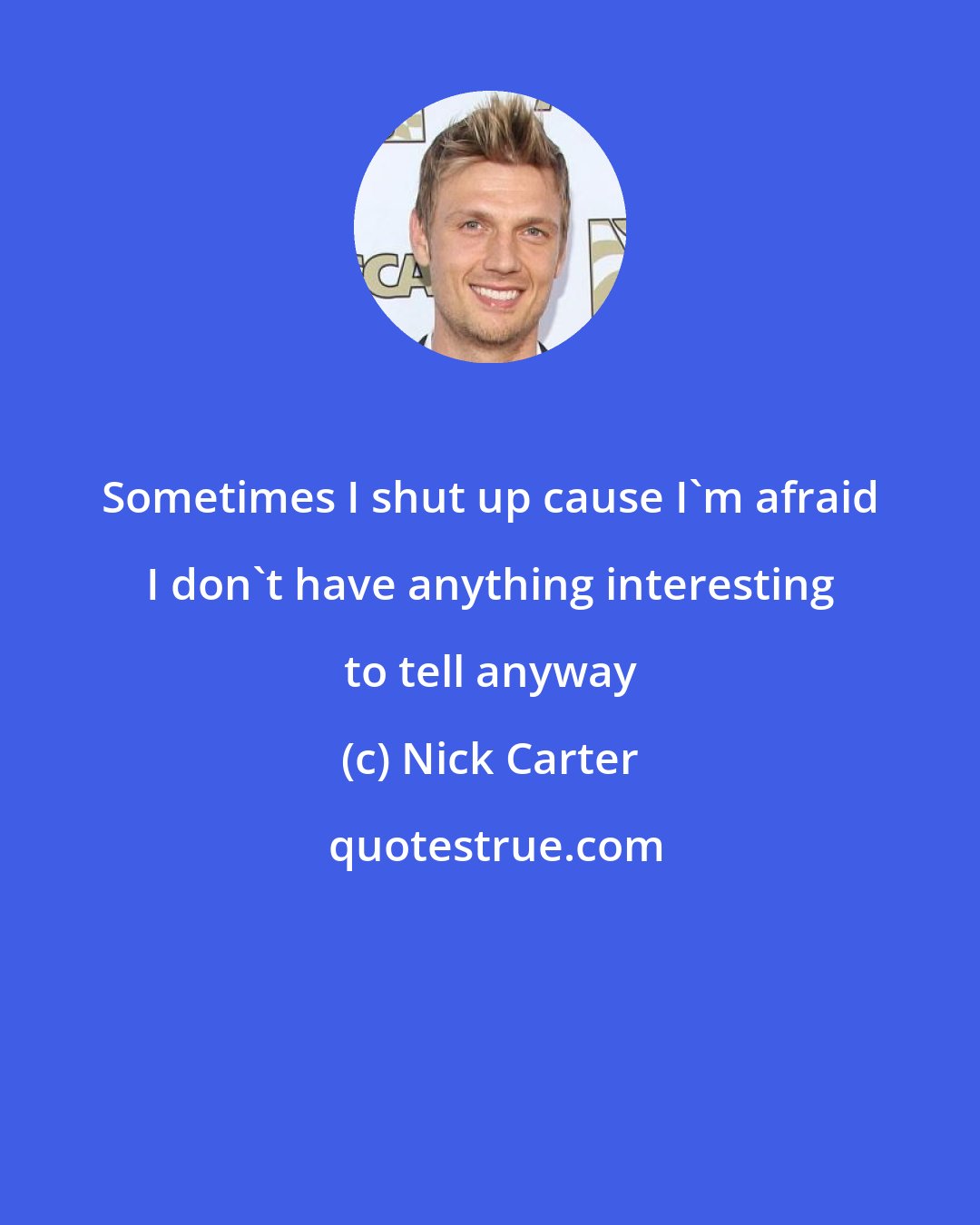 Nick Carter: Sometimes I shut up cause I'm afraid I don't have anything interesting to tell anyway