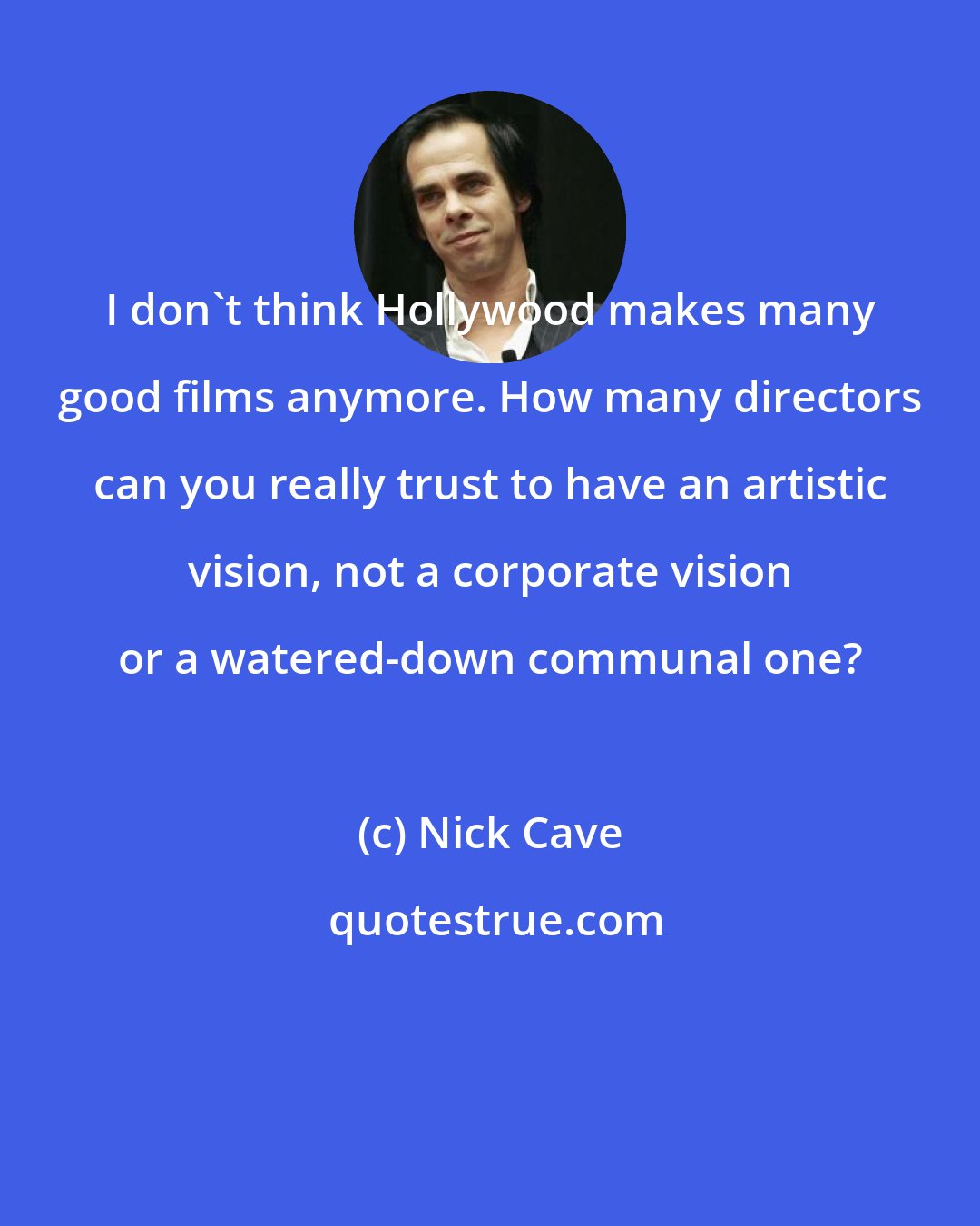 Nick Cave: I don't think Hollywood makes many good films anymore. How many directors can you really trust to have an artistic vision, not a corporate vision or a watered-down communal one?