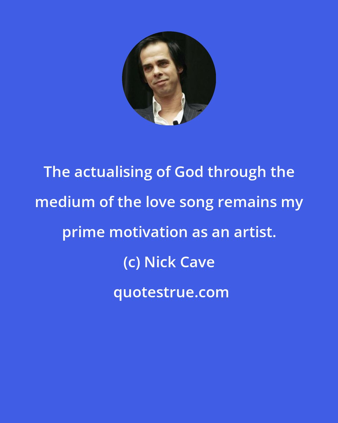 Nick Cave: The actualising of God through the medium of the love song remains my prime motivation as an artist.