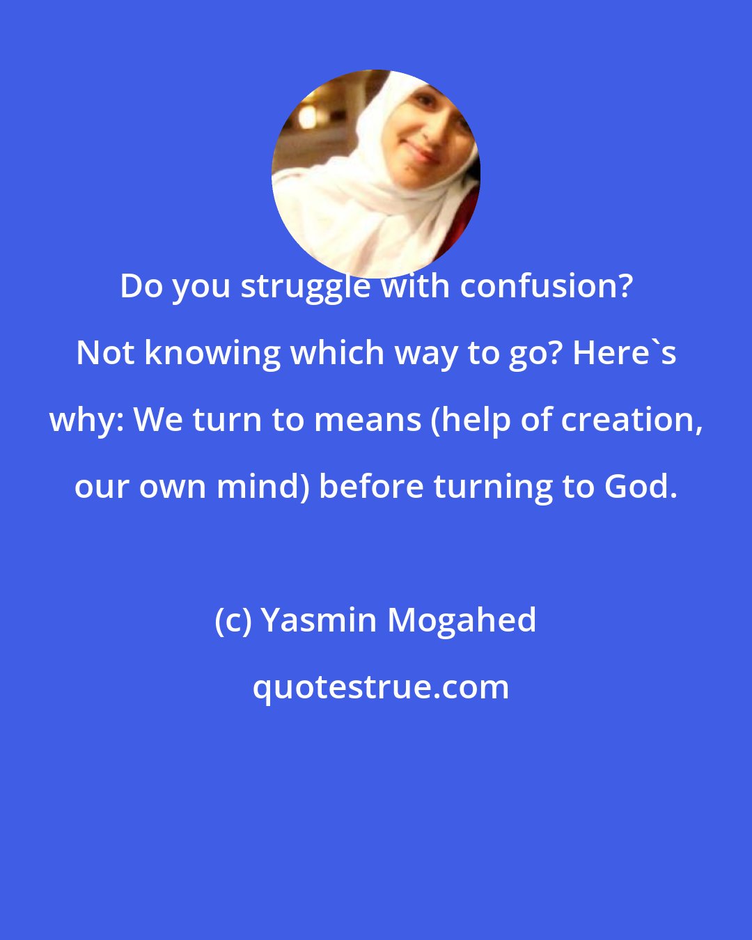 Yasmin Mogahed: Do you struggle with confusion? Not knowing which way to go? Here's why: We turn to means (help of creation, our own mind) before turning to God.