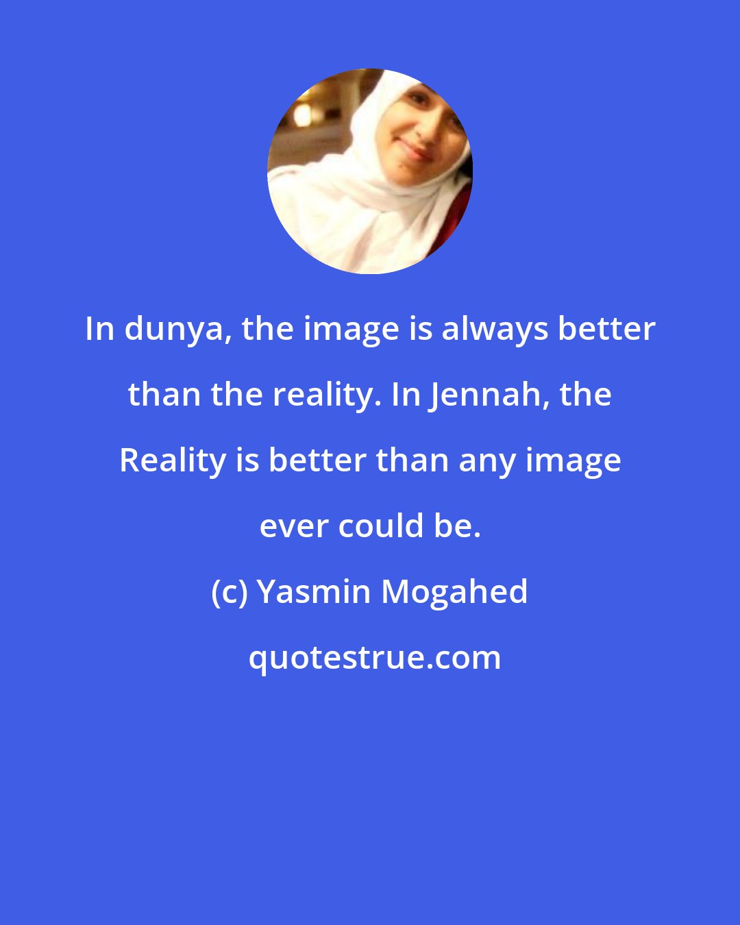 Yasmin Mogahed: In dunya, the image is always better than the reality. In Jennah, the Reality is better than any image ever could be.