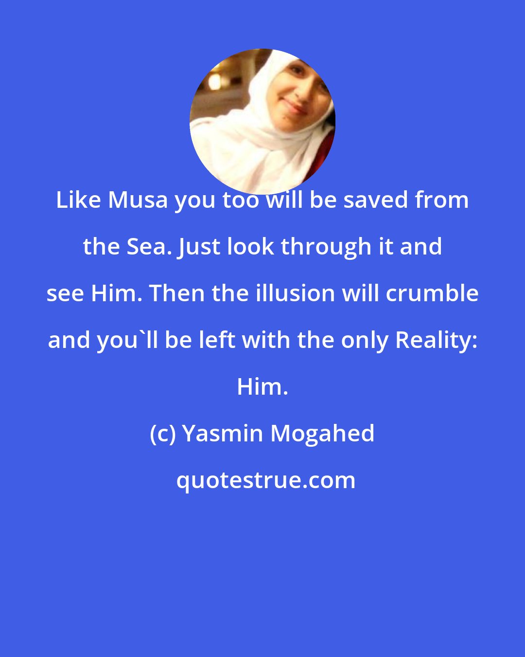 Yasmin Mogahed: Like Musa you too will be saved from the Sea. Just look through it and see Him. Then the illusion will crumble and you'll be left with the only Reality: Him.