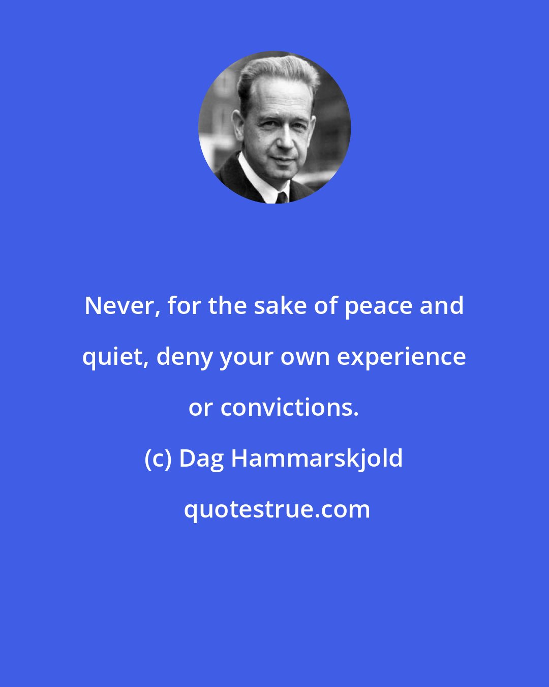 Dag Hammarskjold: Never, for the sake of peace and quiet, deny your own experience or convictions.