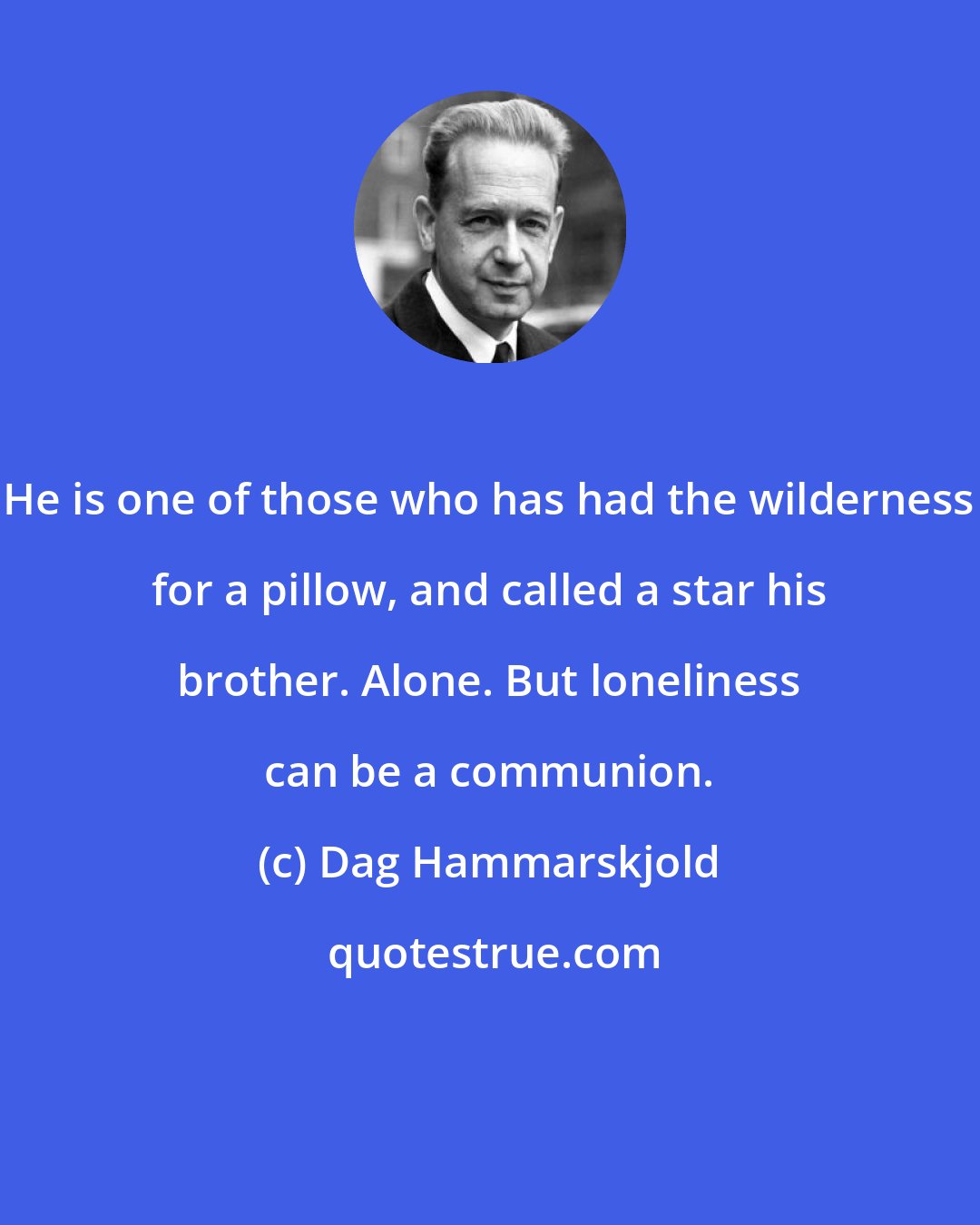 Dag Hammarskjold: He is one of those who has had the wilderness for a pillow, and called a star his brother. Alone. But loneliness can be a communion.