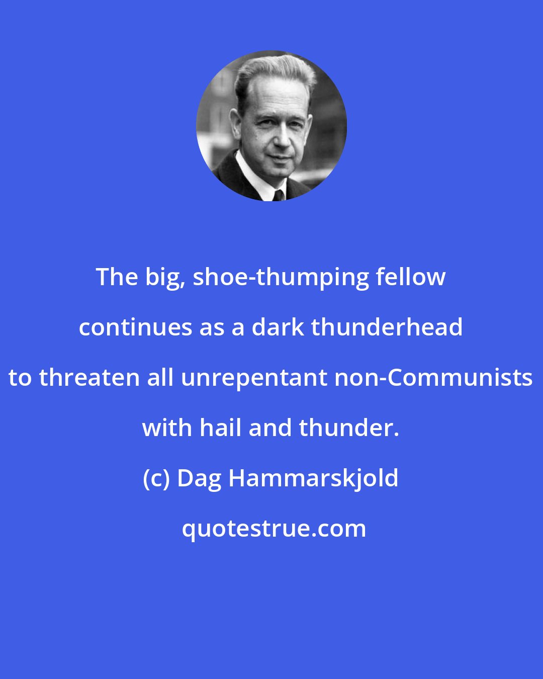 Dag Hammarskjold: The big, shoe-thumping fellow continues as a dark thunderhead to threaten all unrepentant non-Communists with hail and thunder.