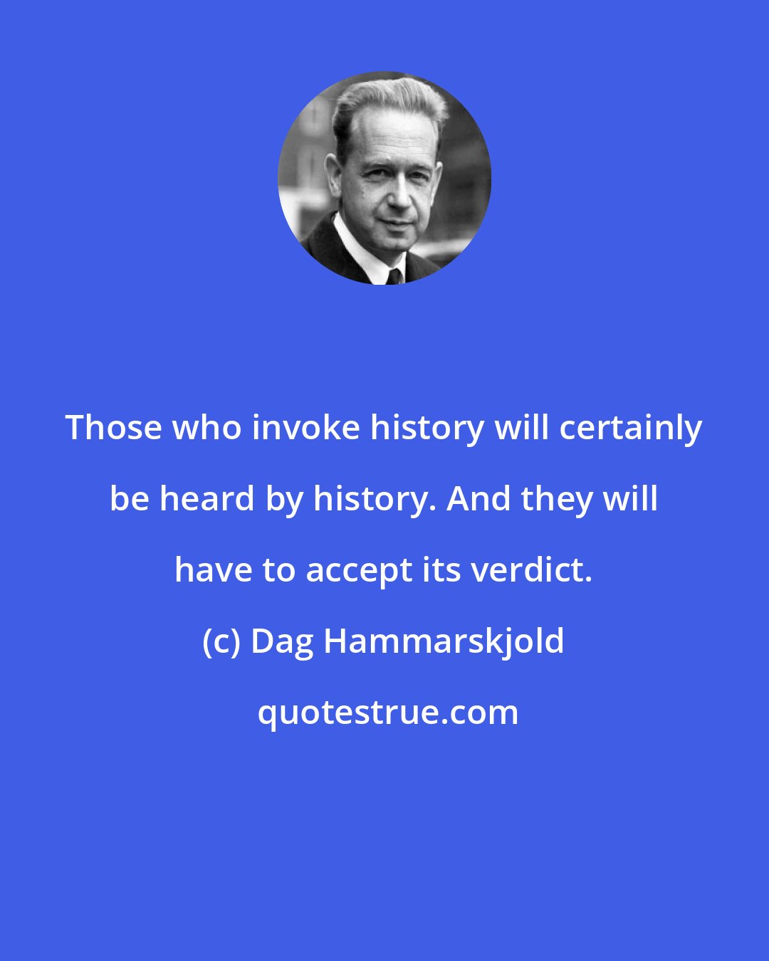 Dag Hammarskjold: Those who invoke history will certainly be heard by history. And they will have to accept its verdict.