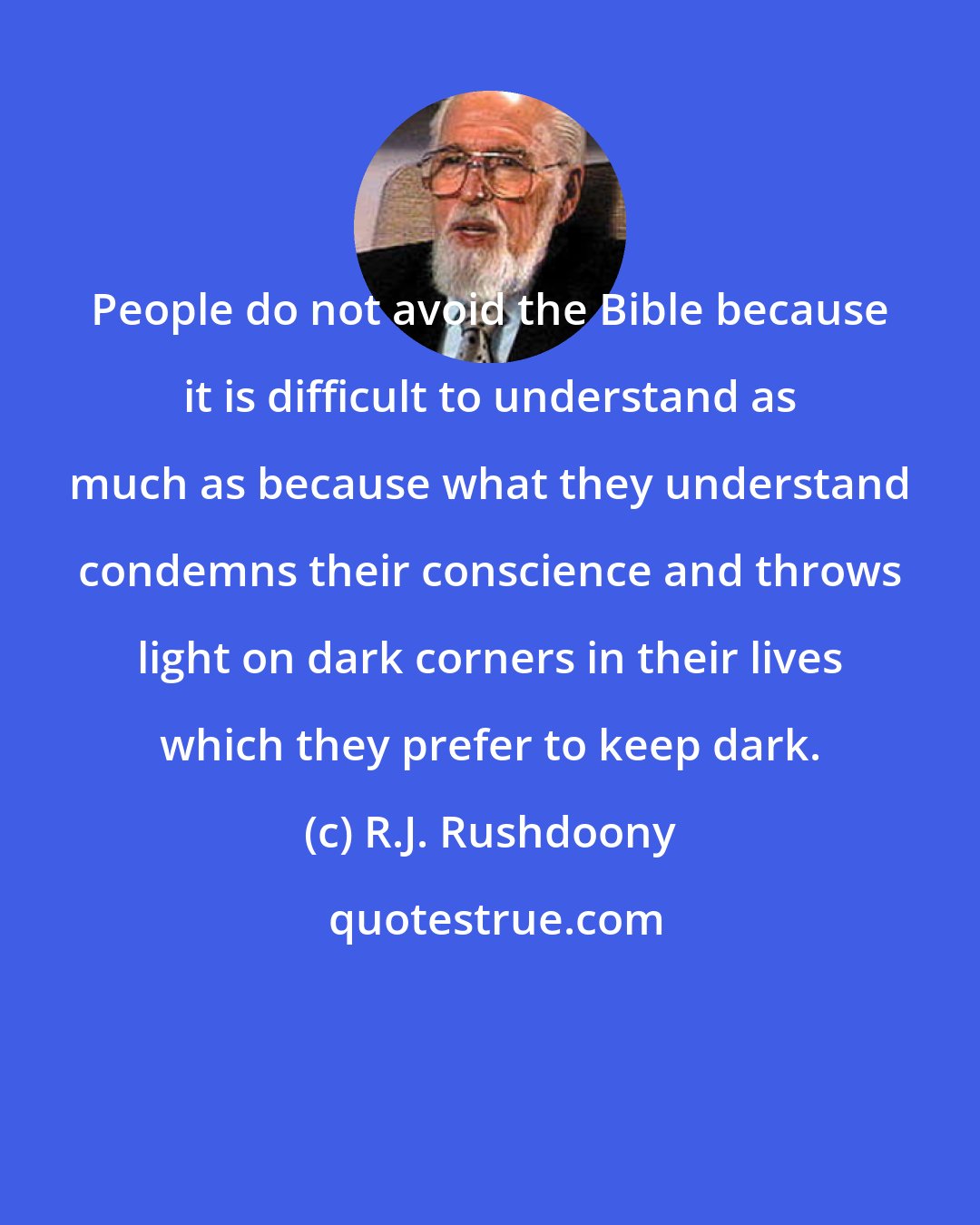 R.J. Rushdoony: People do not avoid the Bible because it is difficult to understand as much as because what they understand condemns their conscience and throws light on dark corners in their lives which they prefer to keep dark.