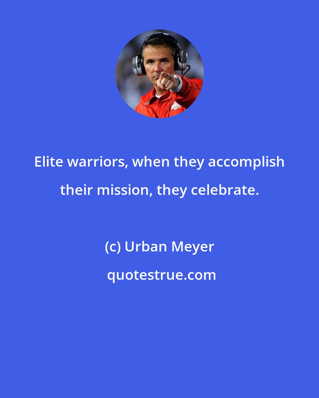 Urban Meyer: Elite warriors, when they accomplish their mission, they celebrate.