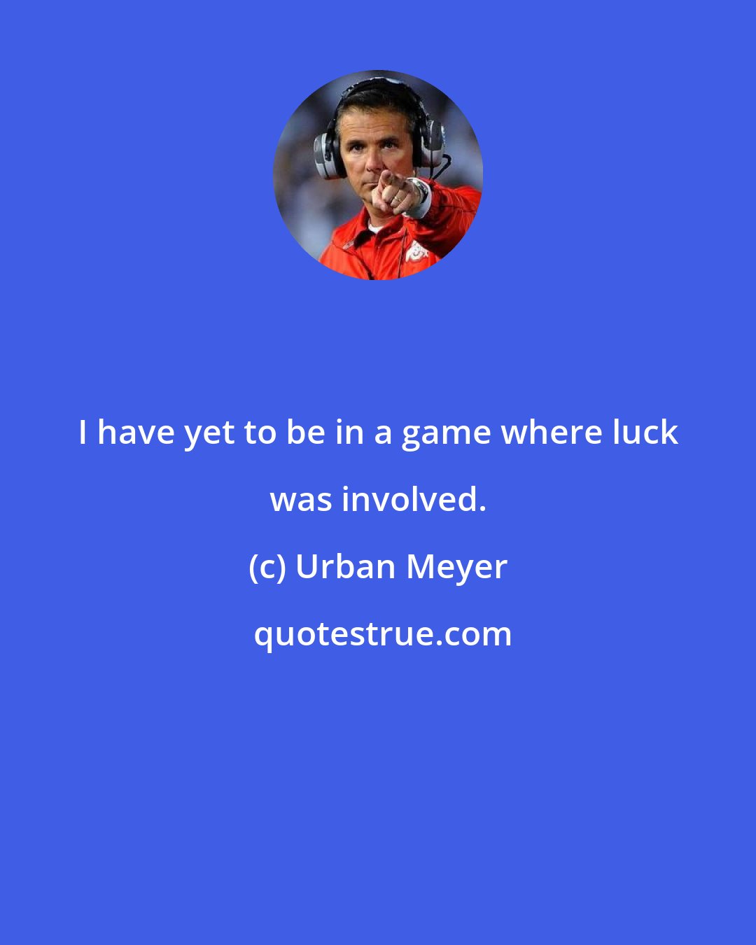 Urban Meyer: I have yet to be in a game where luck was involved.