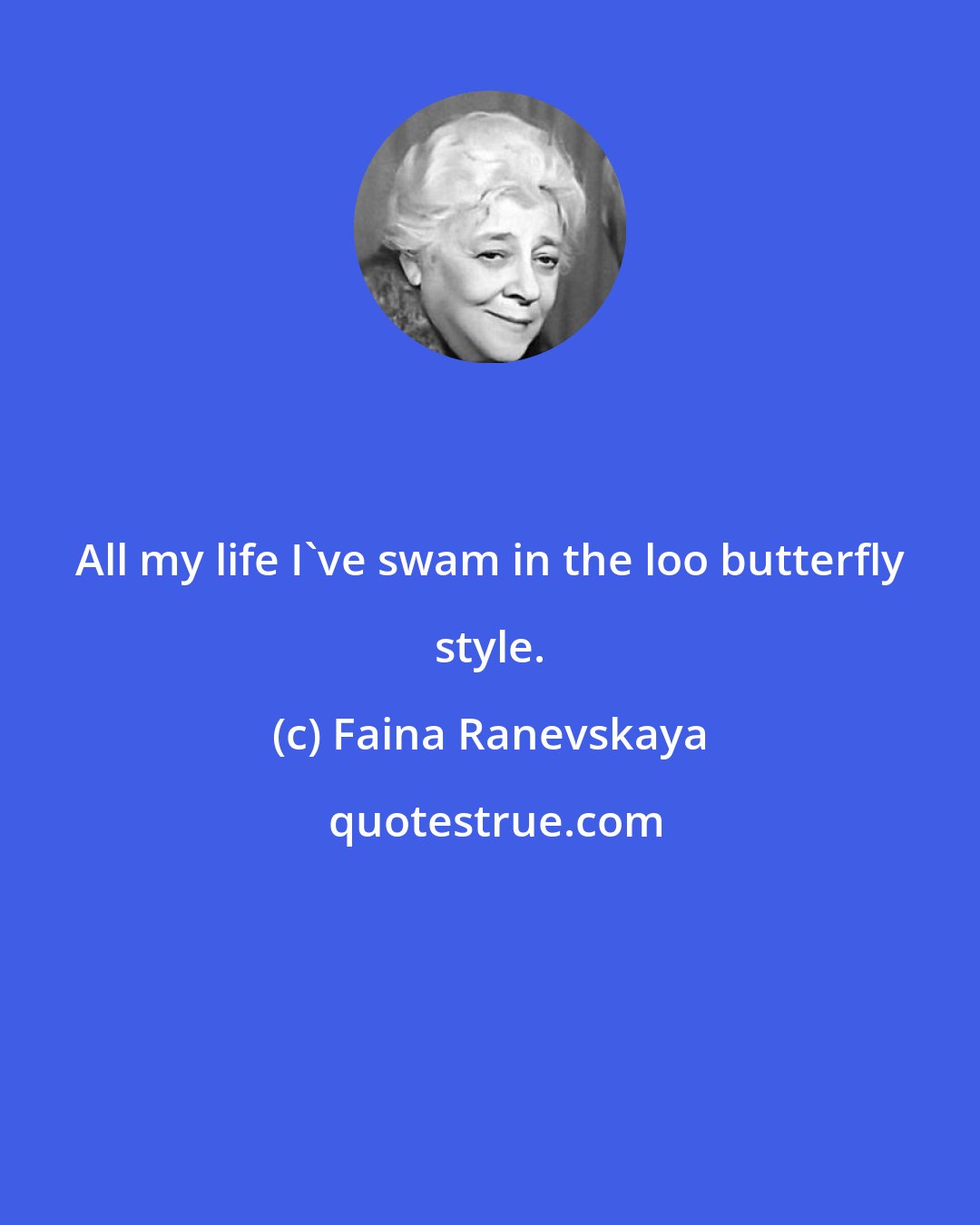 Faina Ranevskaya: All my life I've swam in the loo butterfly style.