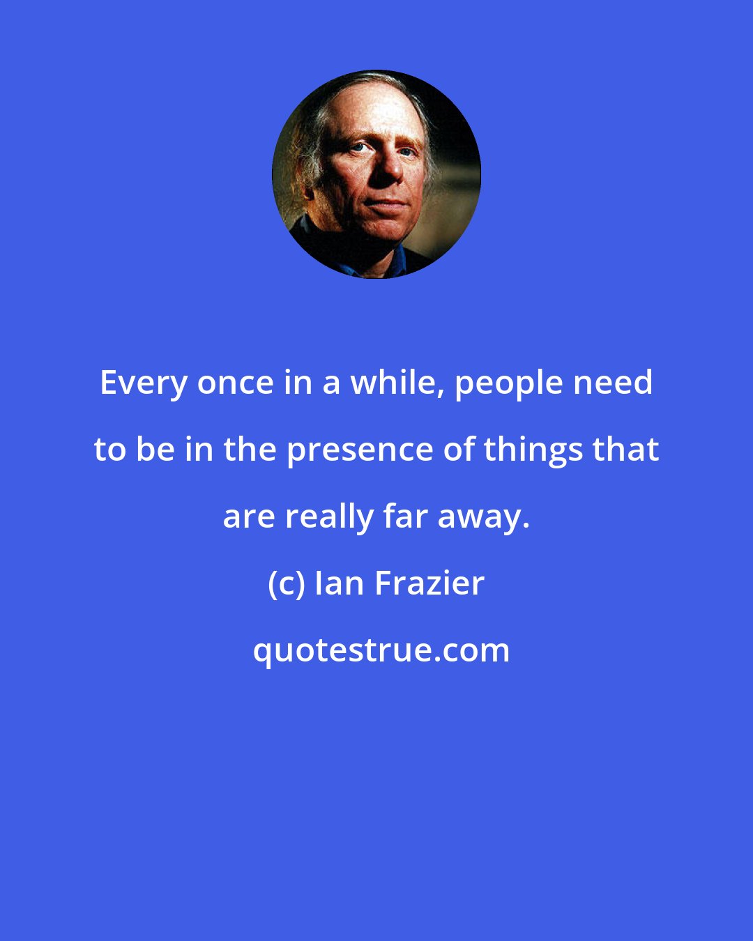 Ian Frazier: Every once in a while, people need to be in the presence of things that are really far away.