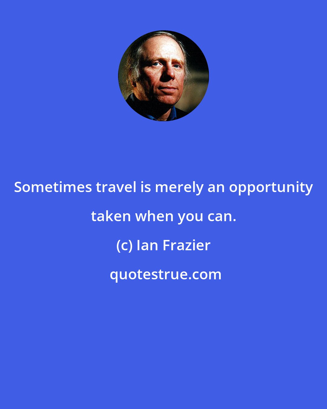 Ian Frazier: Sometimes travel is merely an opportunity taken when you can.