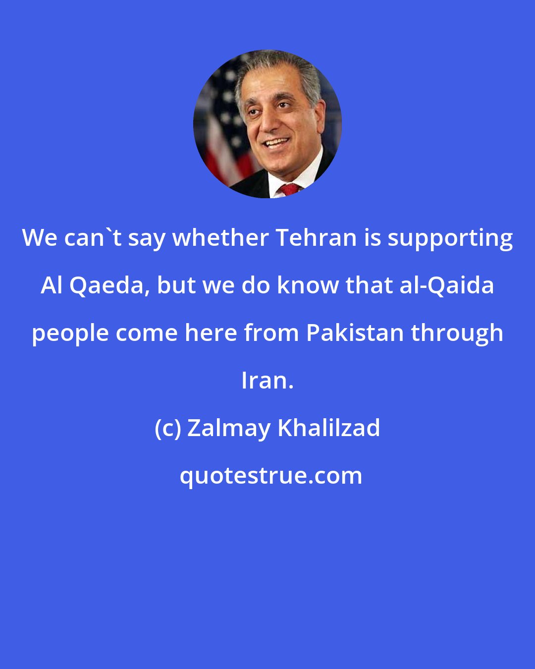Zalmay Khalilzad: We can't say whether Tehran is supporting Al Qaeda, but we do know that al-Qaida people come here from Pakistan through Iran.
