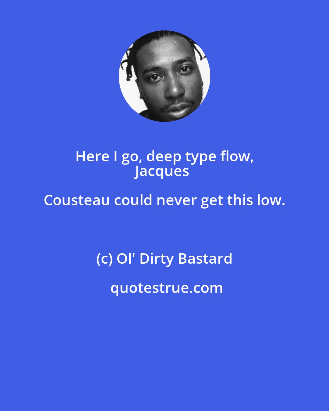 Ol' Dirty Bastard: Here I go, deep type flow, 
Jacques Cousteau could never get this low.