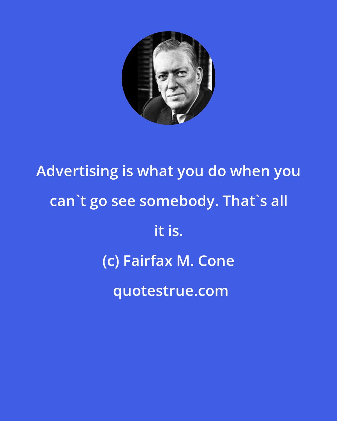 Fairfax M. Cone: Advertising is what you do when you can't go see somebody. That's all it is.