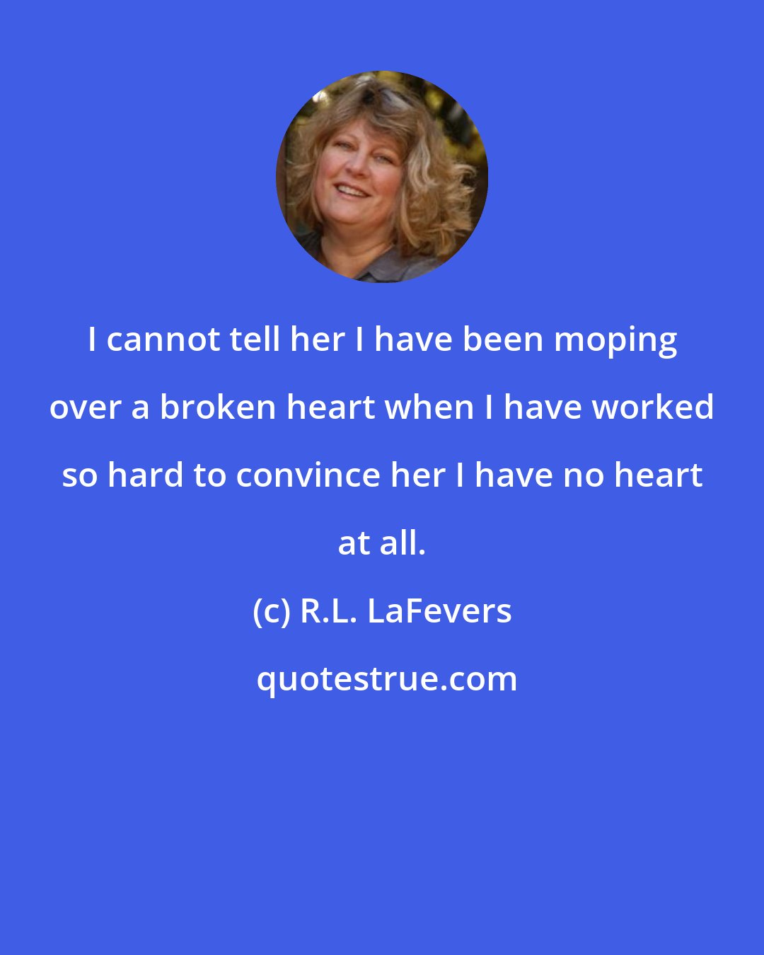 R.L. LaFevers: I cannot tell her I have been moping over a broken heart when I have worked so hard to convince her I have no heart at all.