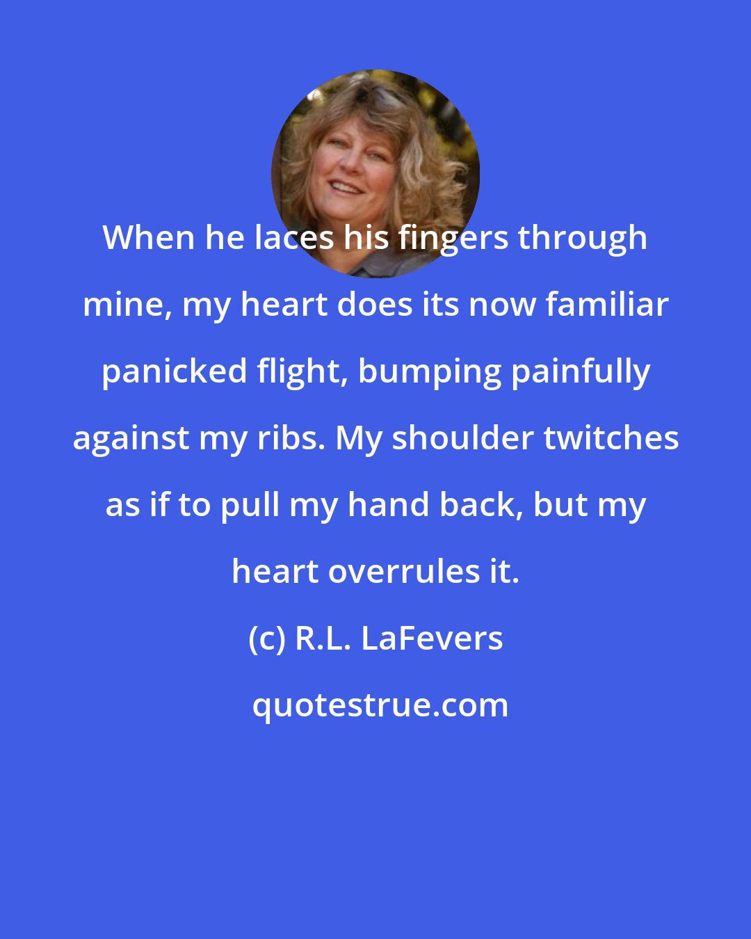 R.L. LaFevers: When he laces his fingers through mine, my heart does its now familiar panicked flight, bumping painfully against my ribs. My shoulder twitches as if to pull my hand back, but my heart overrules it.