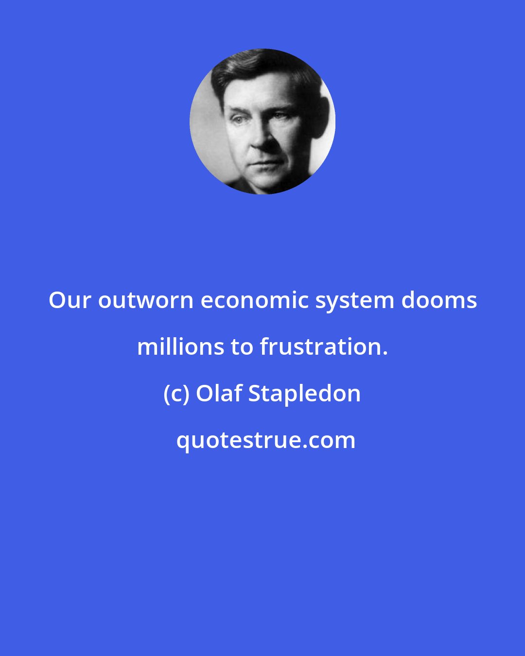 Olaf Stapledon: Our outworn economic system dooms millions to frustration.