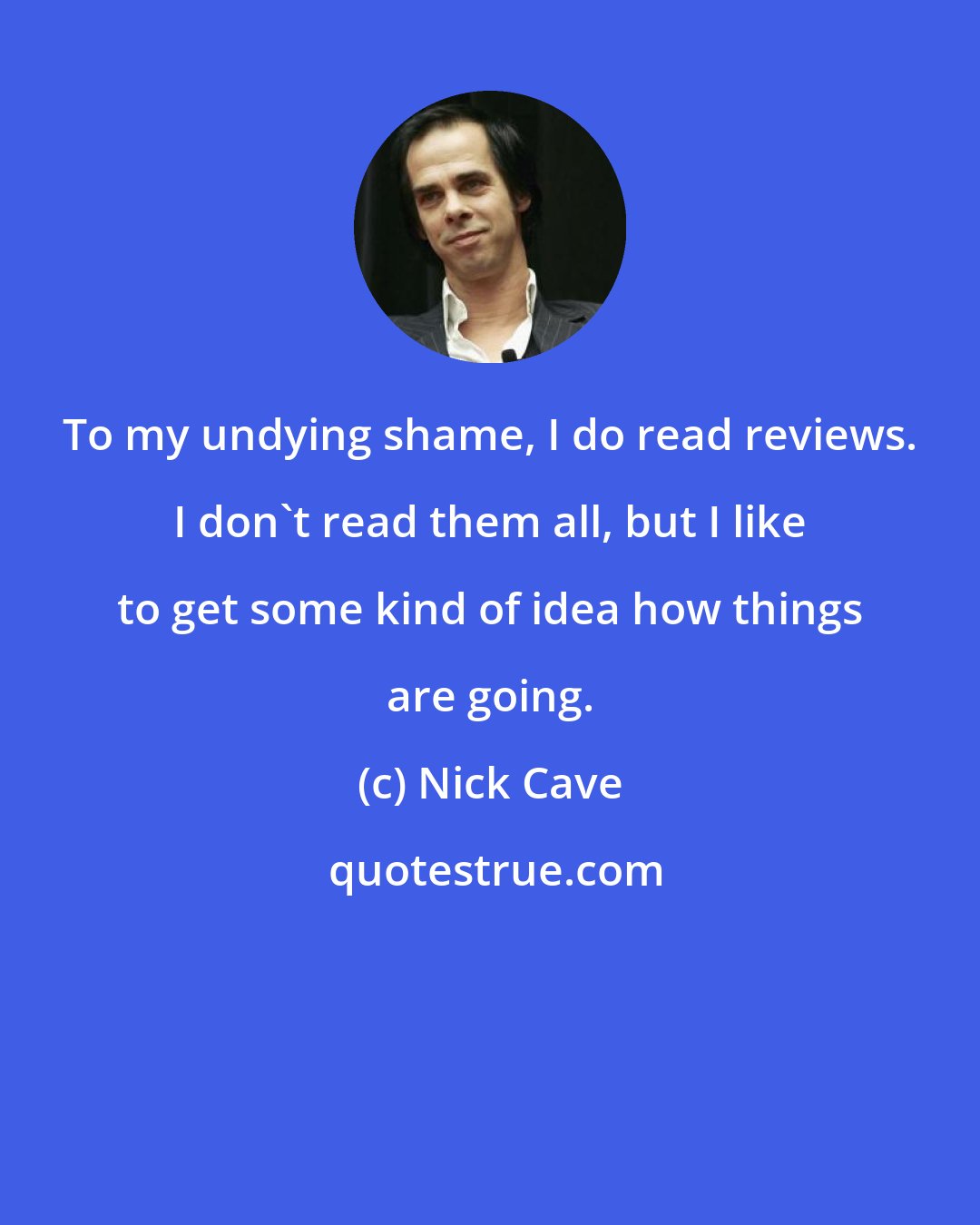 Nick Cave: To my undying shame, I do read reviews. I don't read them all, but I like to get some kind of idea how things are going.