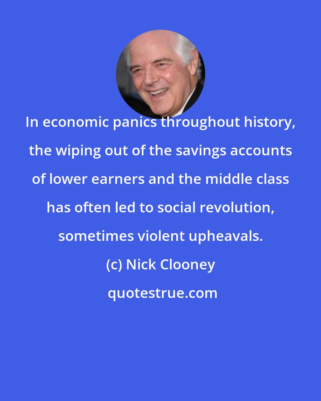 Nick Clooney: In economic panics throughout history, the wiping out of the savings accounts of lower earners and the middle class has often led to social revolution, sometimes violent upheavals.