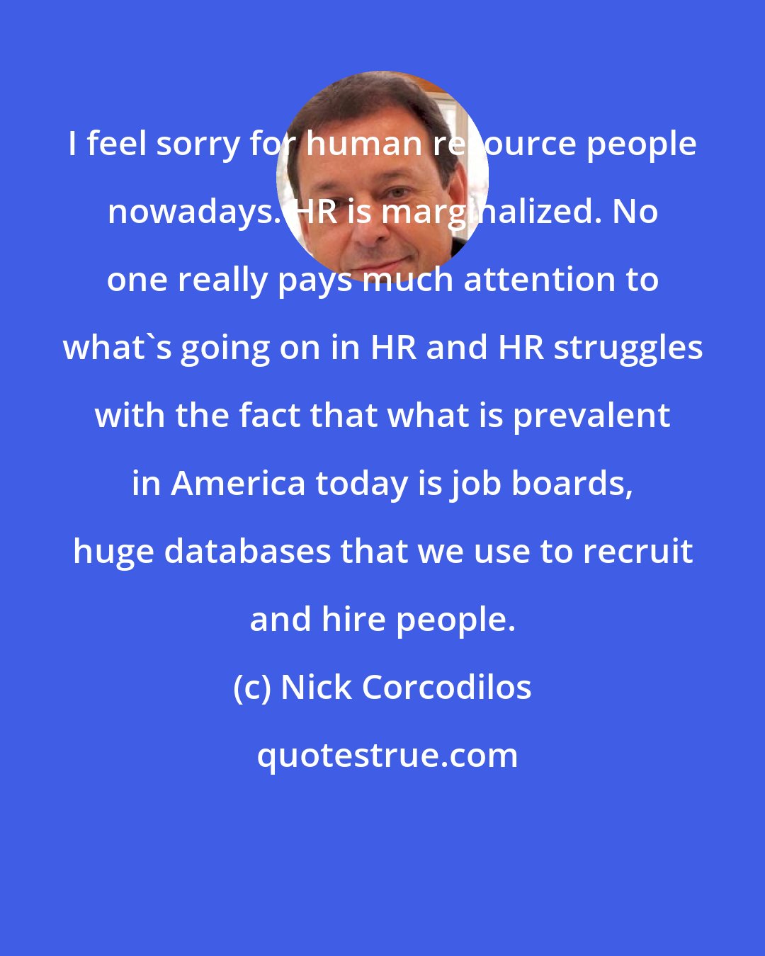 Nick Corcodilos: I feel sorry for human resource people nowadays. HR is marginalized. No one really pays much attention to what's going on in HR and HR struggles with the fact that what is prevalent in America today is job boards, huge databases that we use to recruit and hire people.