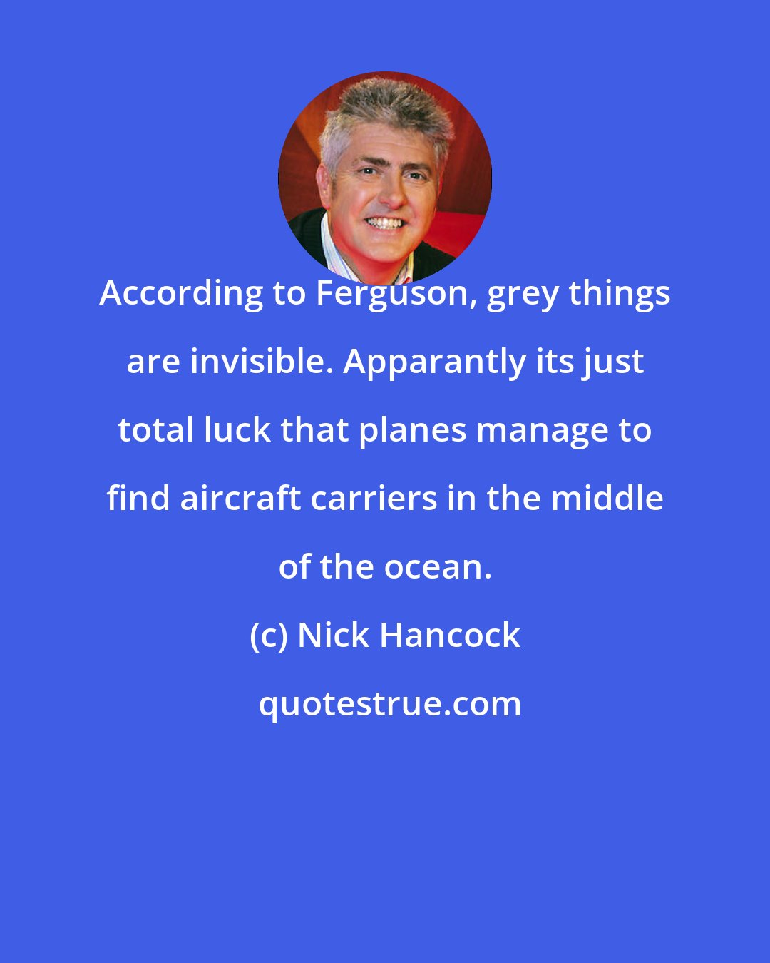 Nick Hancock: According to Ferguson, grey things are invisible. Apparantly its just total luck that planes manage to find aircraft carriers in the middle of the ocean.