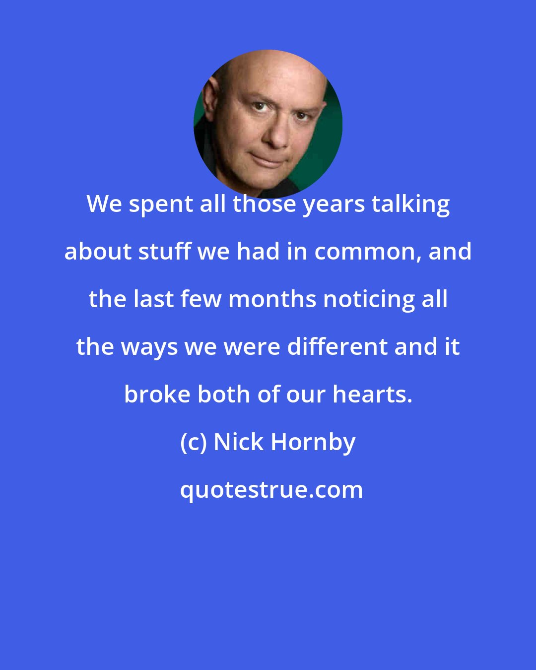 Nick Hornby: We spent all those years talking about stuff we had in common, and the last few months noticing all the ways we were different and it broke both of our hearts.