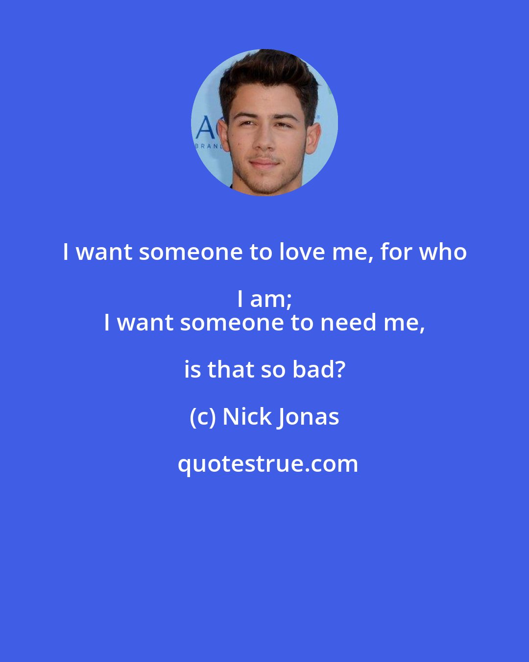 Nick Jonas: I want someone to love me, for who I am; 
 I want someone to need me, is that so bad?