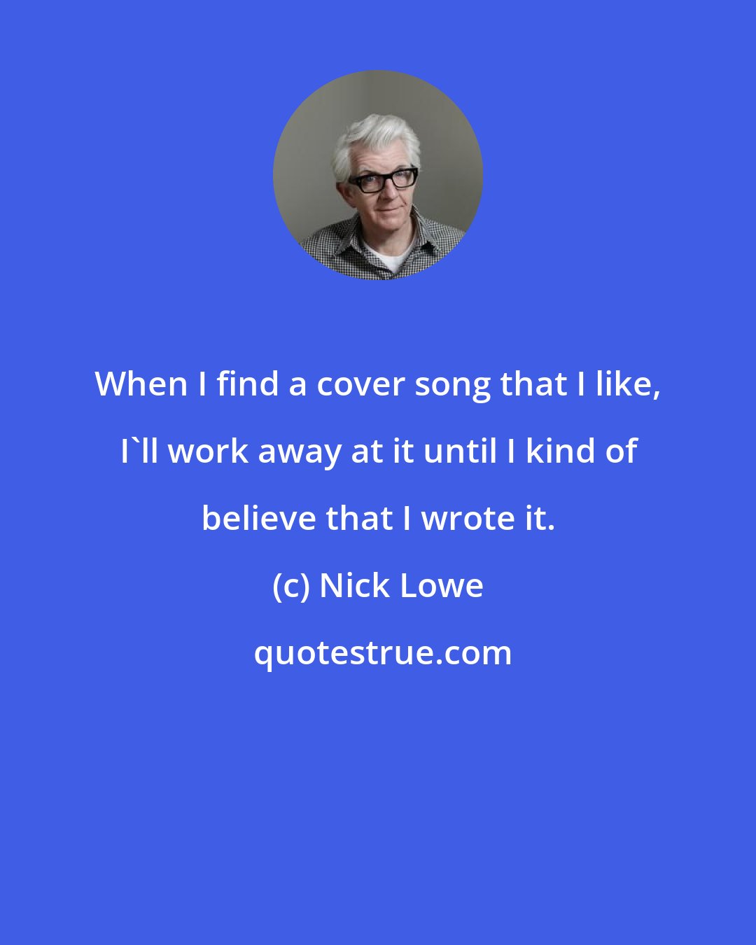 Nick Lowe: When I find a cover song that I like, I'll work away at it until I kind of believe that I wrote it.
