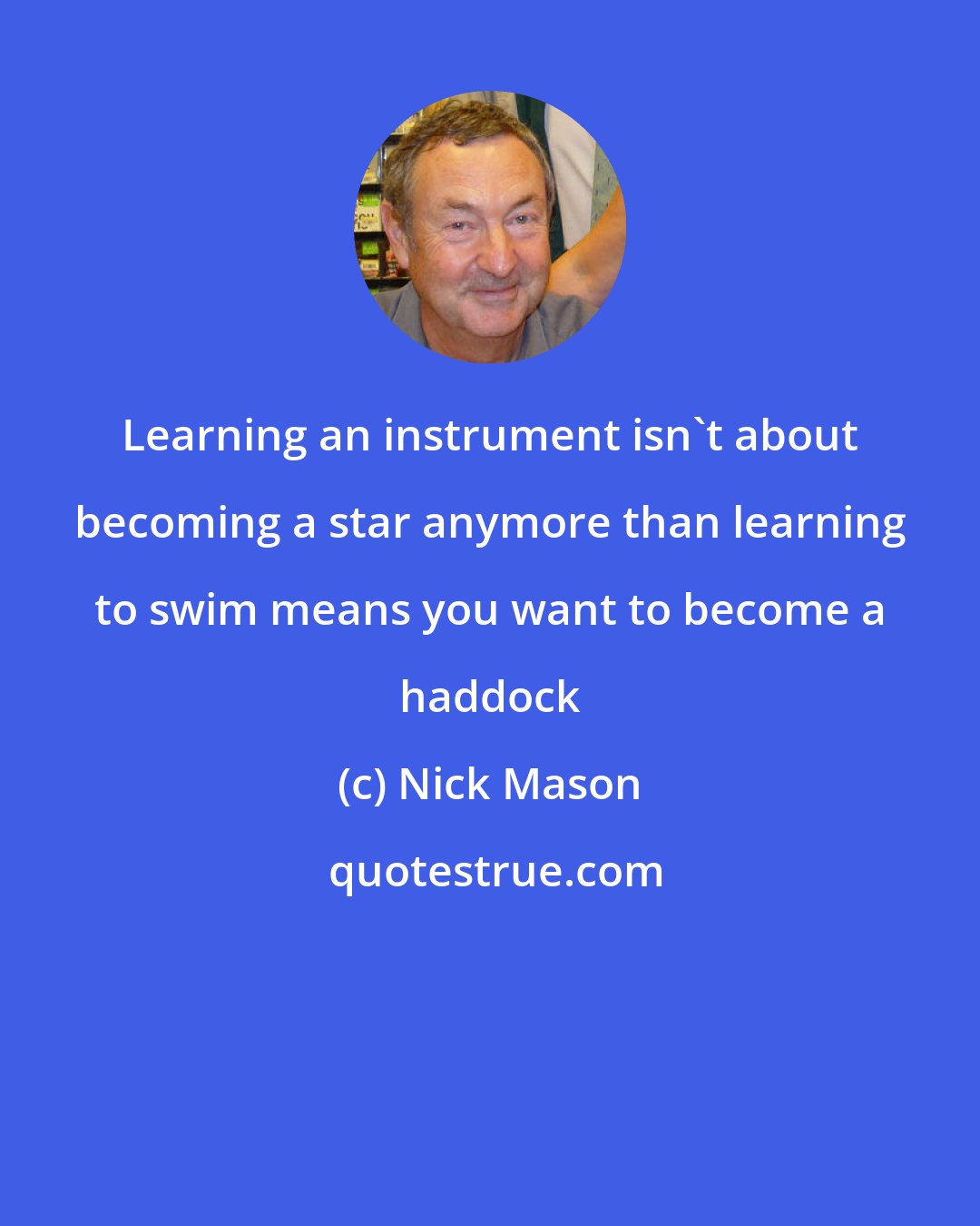 Nick Mason: Learning an instrument isn't about becoming a star anymore than learning to swim means you want to become a haddock