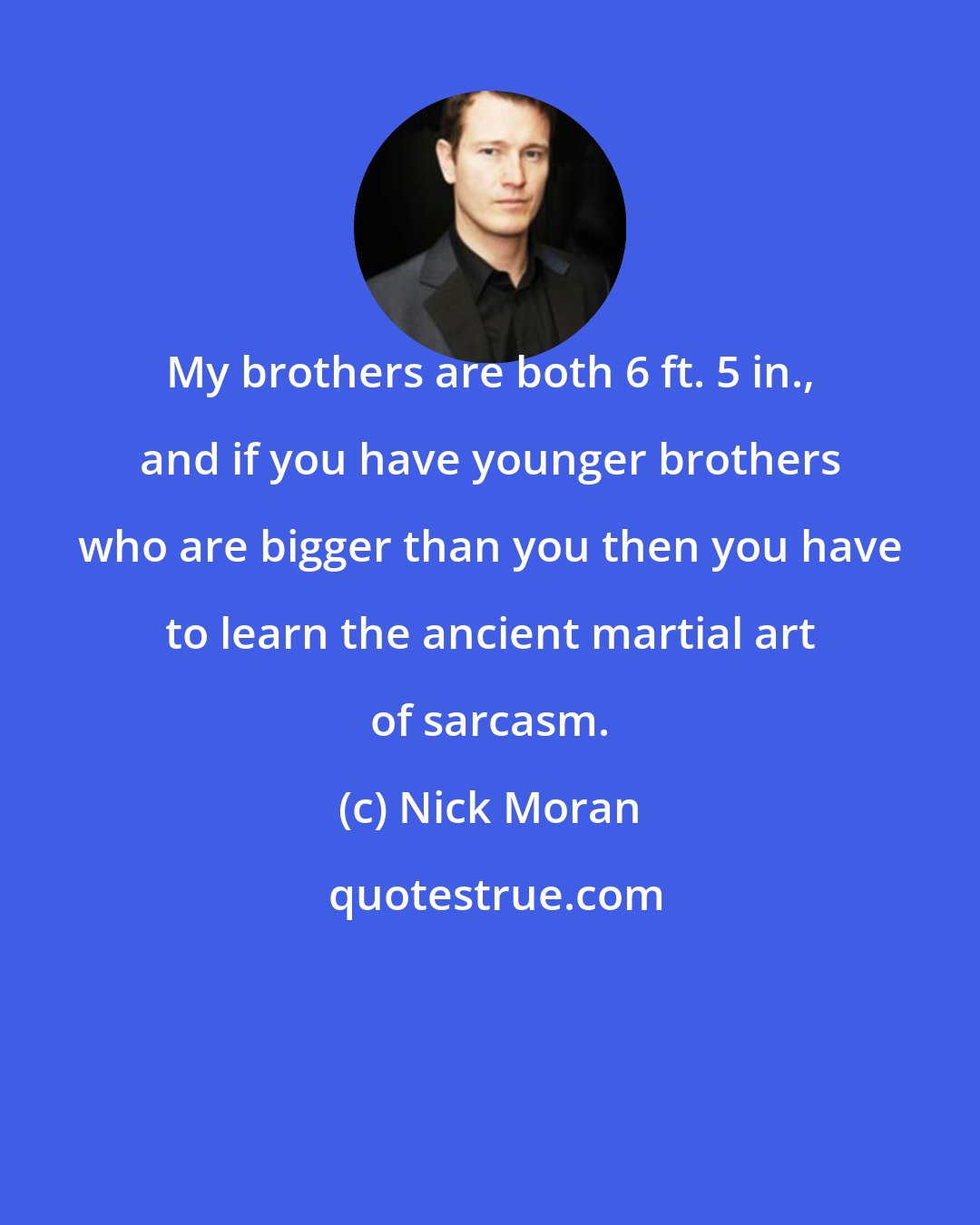 Nick Moran: My brothers are both 6 ft. 5 in., and if you have younger brothers who are bigger than you then you have to learn the ancient martial art of sarcasm.