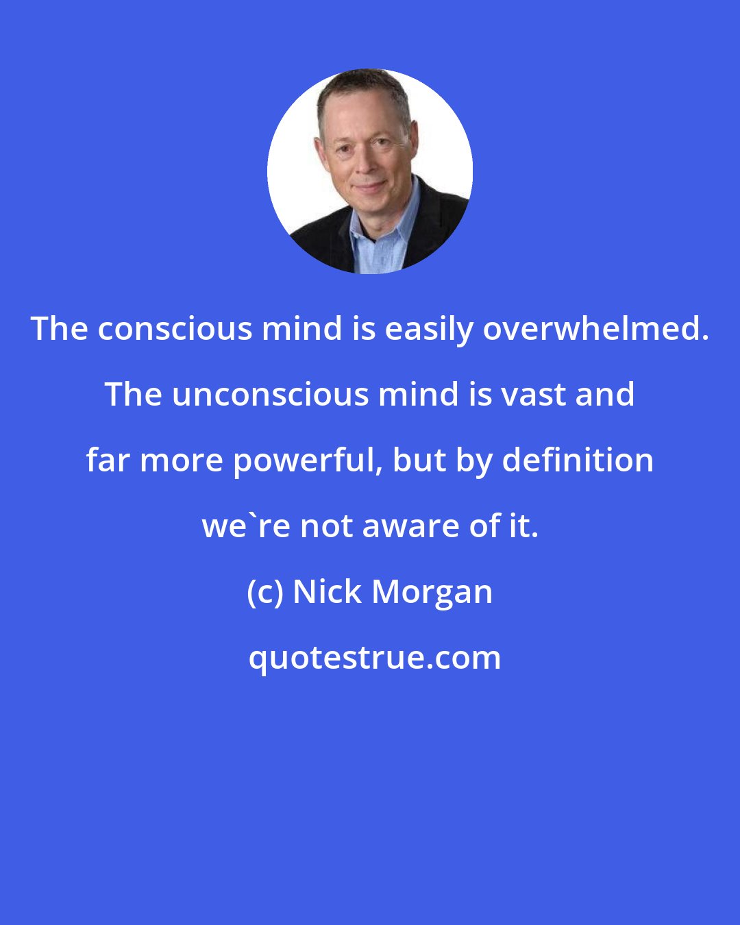 Nick Morgan: The conscious mind is easily overwhelmed. The unconscious mind is vast and far more powerful, but by definition we're not aware of it.