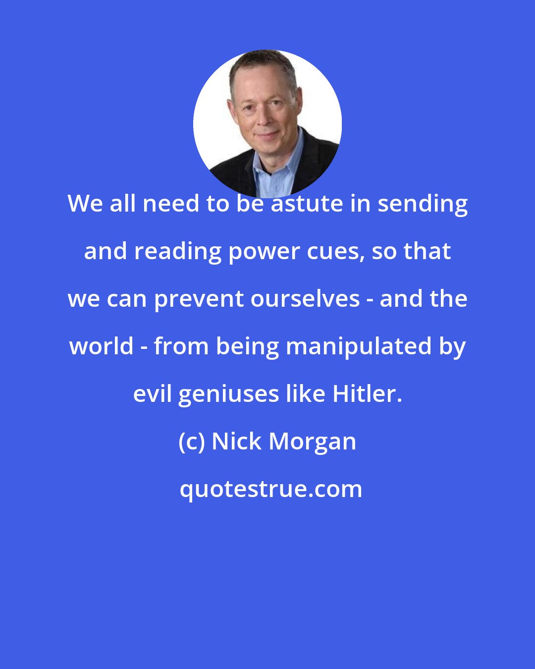 Nick Morgan: We all need to be astute in sending and reading power cues, so that we can prevent ourselves - and the world - from being manipulated by evil geniuses like Hitler.