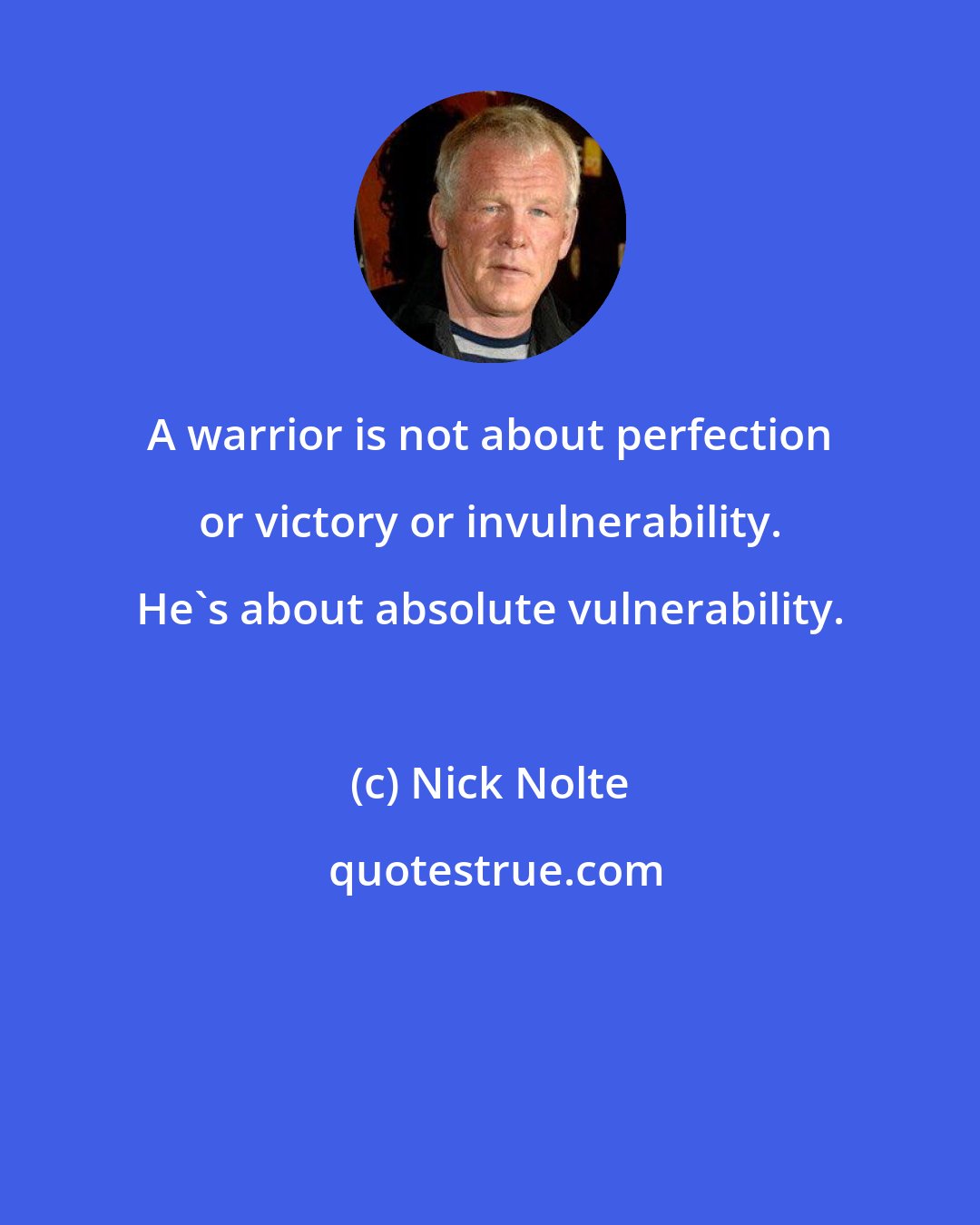 Nick Nolte: A warrior is not about perfection or victory or invulnerability. He's about absolute vulnerability.