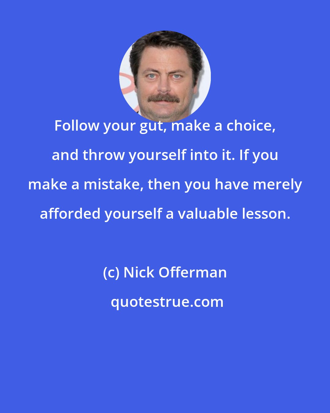 Nick Offerman: Follow your gut, make a choice, and throw yourself into it. If you make a mistake, then you have merely afforded yourself a valuable lesson.