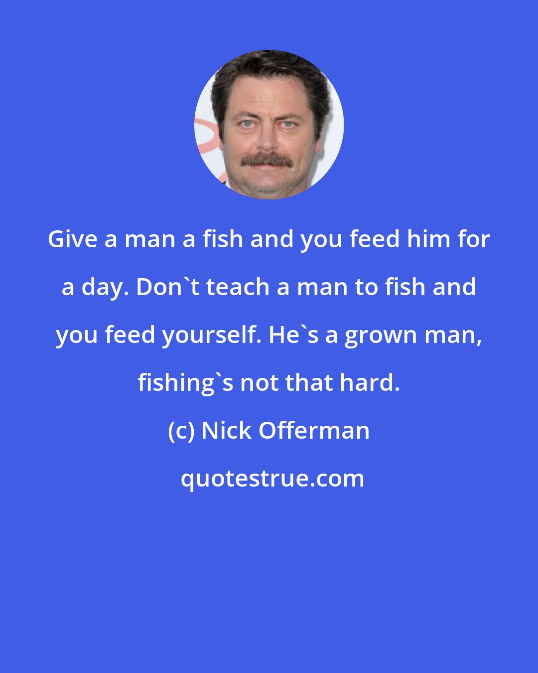 Nick Offerman: Give a man a fish and you feed him for a day. Don't teach a man to fish and you feed yourself. He's a grown man, fishing's not that hard.