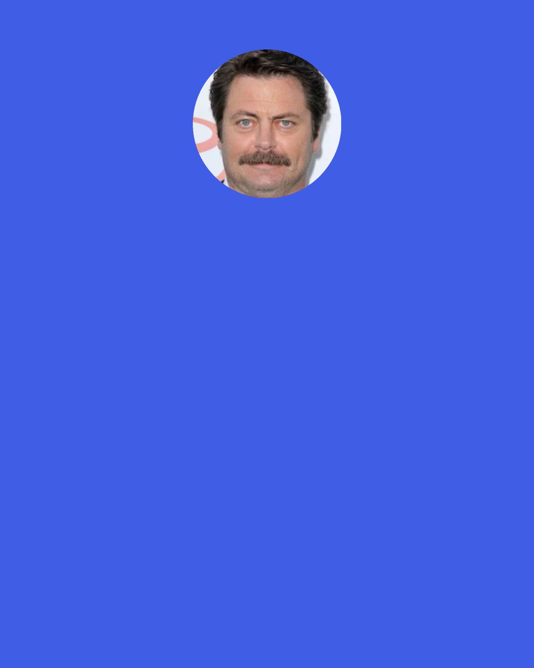 Nick Offerman: I have a ridiculously beautiful wife who's super sexy, and as long as she's happy with me, I don't need to look in the mirror and think, "How do I stack up next to Bradley Cooper? Would Cooper rock this shirt?" Doesn't matter. He does not have your wife. You do.