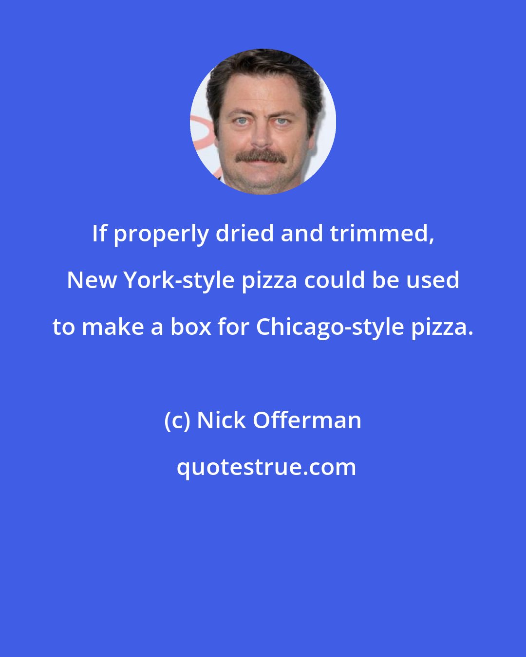 Nick Offerman: If properly dried and trimmed, New York-style pizza could be used to make a box for Chicago-style pizza.