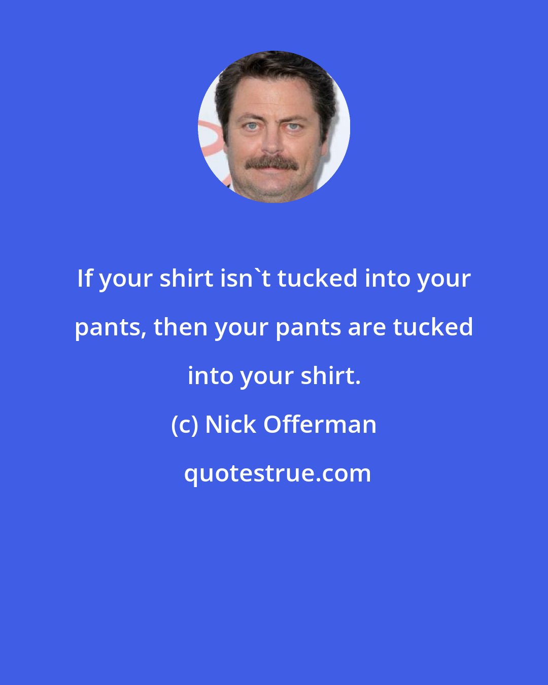 Nick Offerman: If your shirt isn't tucked into your pants, then your pants are tucked into your shirt.