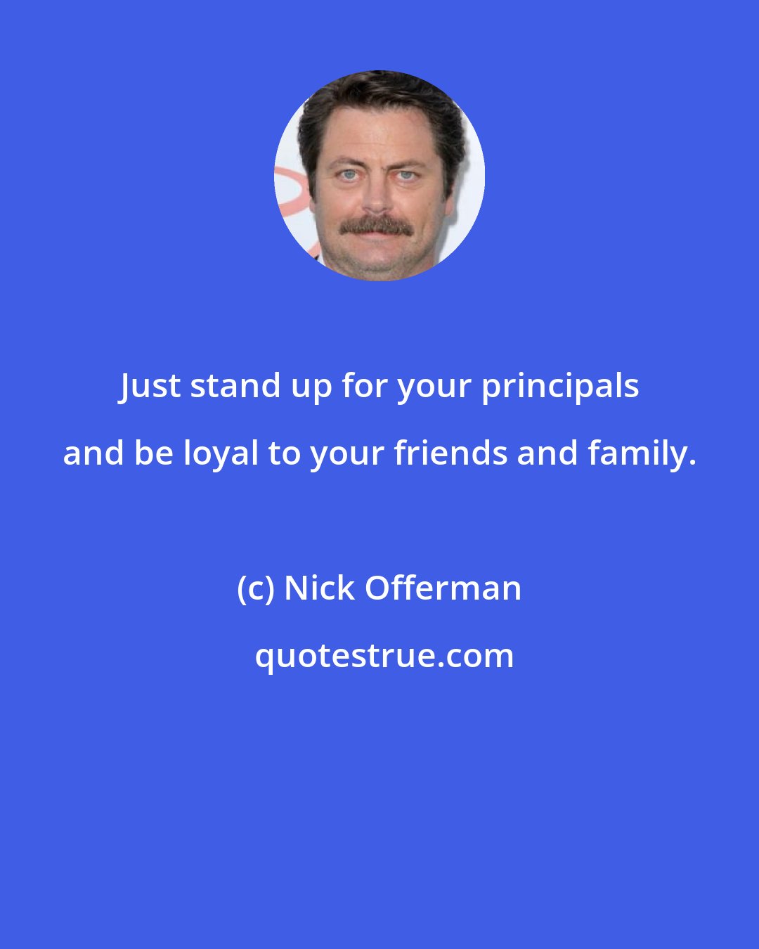 Nick Offerman: Just stand up for your principals and be loyal to your friends and family.