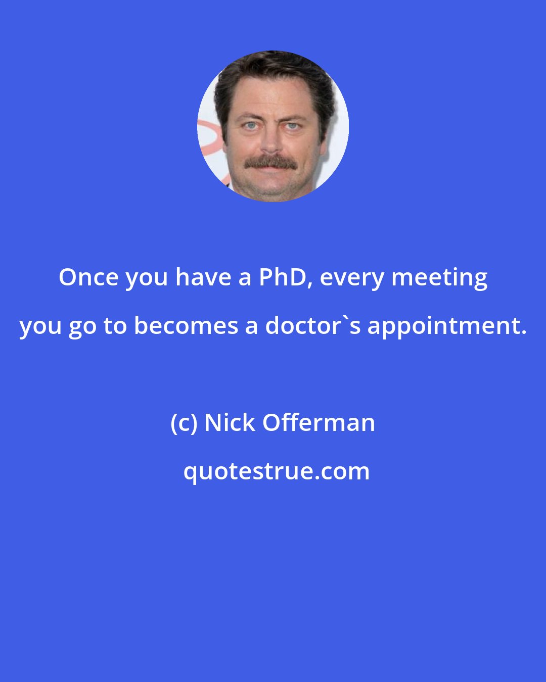 Nick Offerman: Once you have a PhD, every meeting you go to becomes a doctor's appointment.