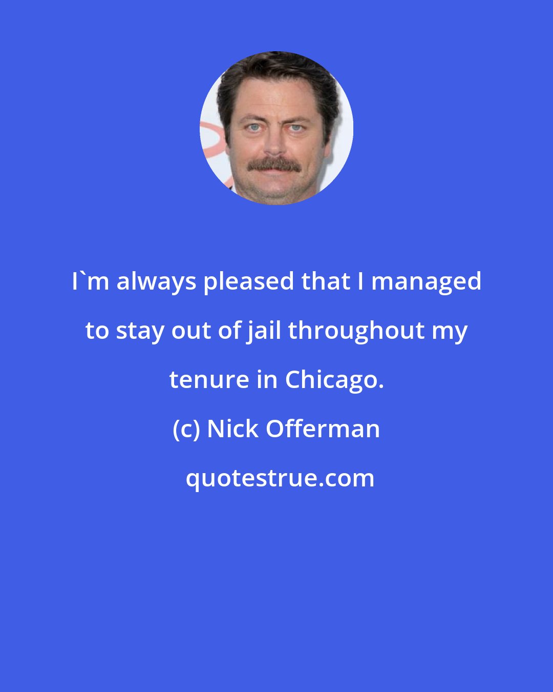 Nick Offerman: I'm always pleased that I managed to stay out of jail throughout my tenure in Chicago.