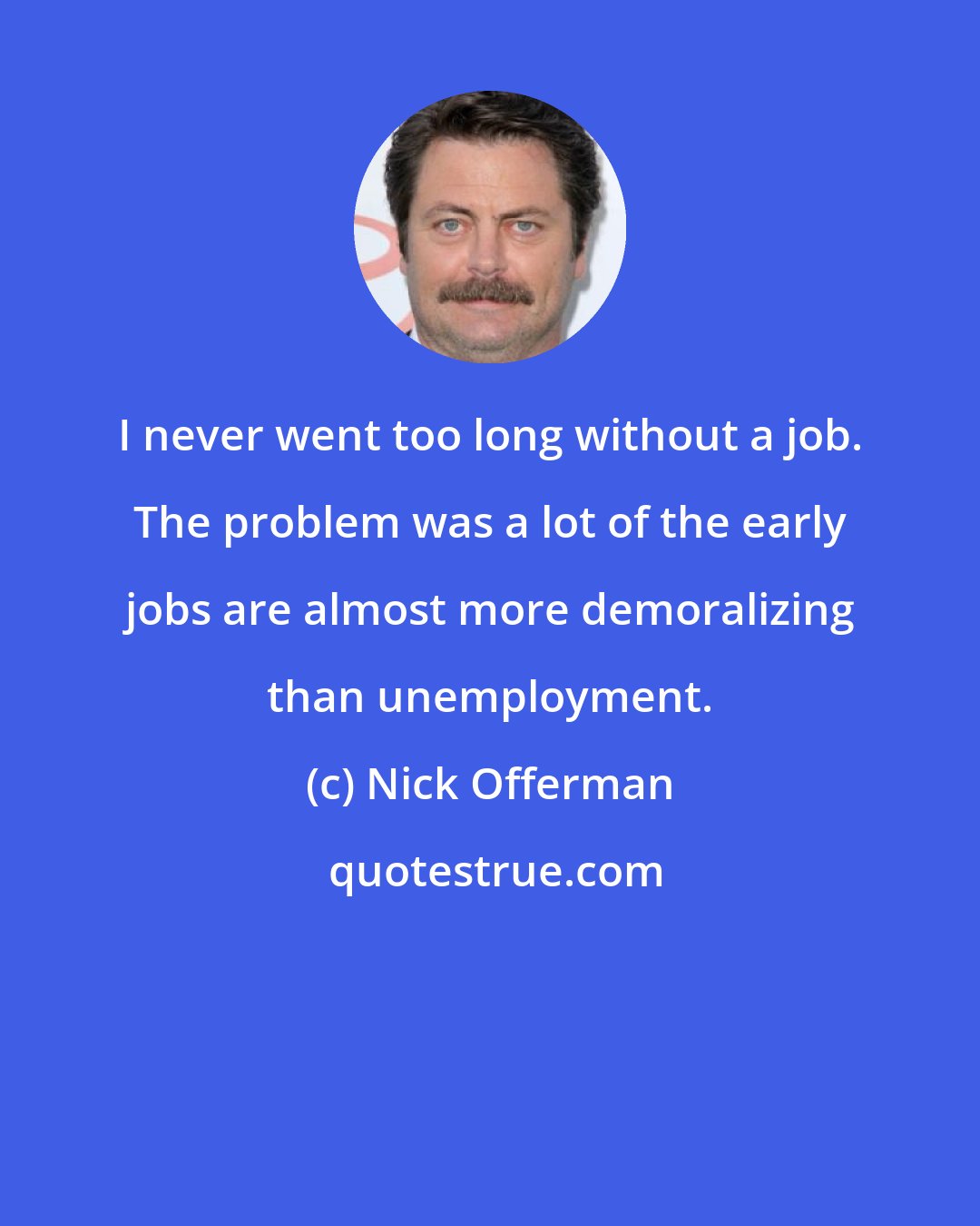 Nick Offerman: I never went too long without a job. The problem was a lot of the early jobs are almost more demoralizing than unemployment.