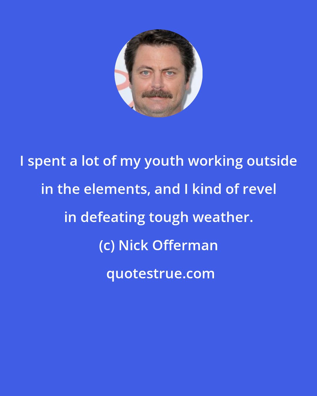 Nick Offerman: I spent a lot of my youth working outside in the elements, and I kind of revel in defeating tough weather.