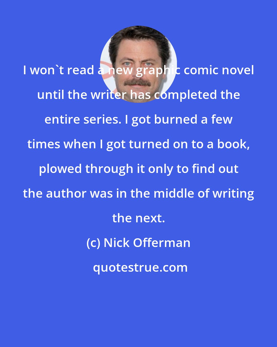 Nick Offerman: I won't read a new graphic comic novel until the writer has completed the entire series. I got burned a few times when I got turned on to a book, plowed through it only to find out the author was in the middle of writing the next.