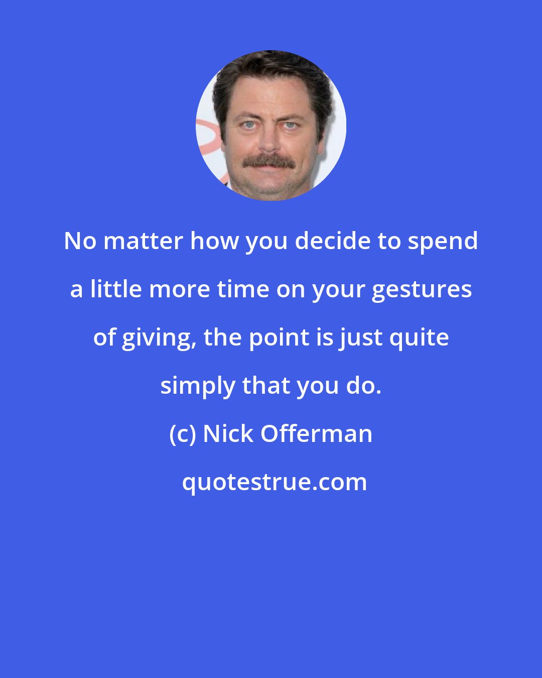 Nick Offerman: No matter how you decide to spend a little more time on your gestures of giving, the point is just quite simply that you do.